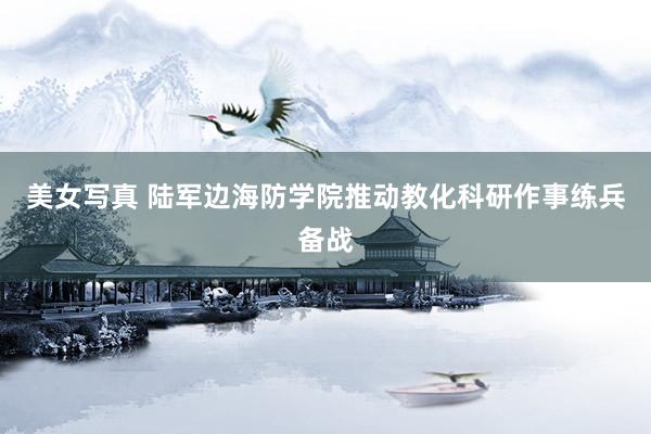 美女写真 陆军边海防学院推动教化科研作事练兵备战