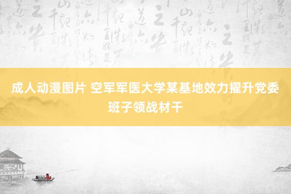 成人动漫图片 空军军医大学某基地效力擢升党委班子领战材干