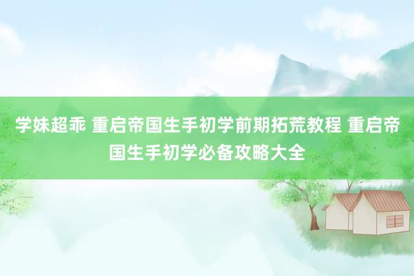 学妹超乖 重启帝国生手初学前期拓荒教程 重启帝国生手初学必备攻略大全