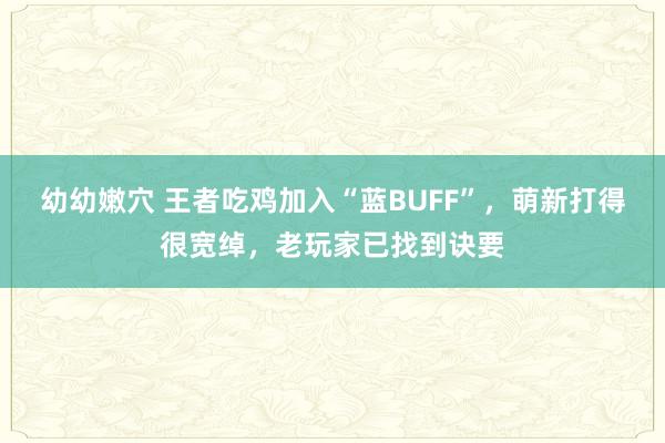 幼幼嫩穴 王者吃鸡加入“蓝BUFF”，萌新打得很宽绰，老玩家已找到诀要