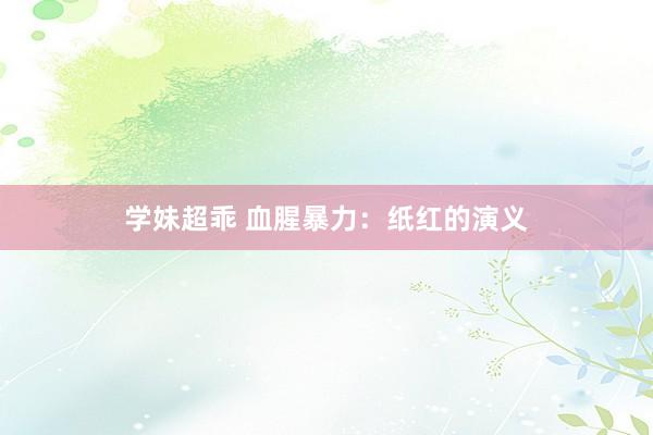 学妹超乖 血腥暴力：纸红的演义