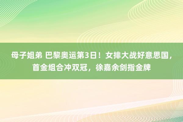 母子姐弟 巴黎奥运第3日！女排大战好意思国，首金组合冲双冠，徐嘉余剑指金牌