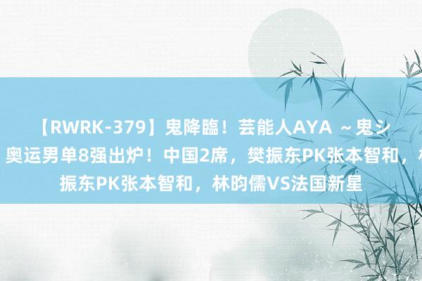 【RWRK-379】鬼降臨！芸能人AYA ～鬼シリーズ全制覇！～ 奥运男单8强出炉！中国2席，樊振东PK张本智和，林昀儒VS法国新星