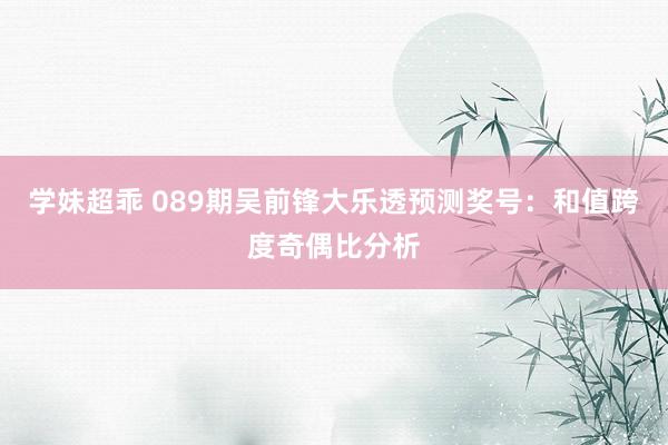 学妹超乖 089期吴前锋大乐透预测奖号：和值跨度奇偶比分析
