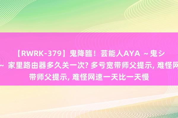 【RWRK-379】鬼降臨！芸能人AYA ～鬼シリーズ全制覇！～ 家里路由器多久关一次? 多亏宽带师父提示， 难怪网速一天比一天慢