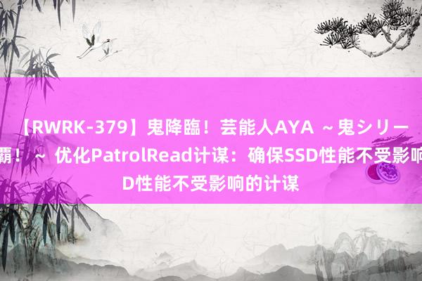 【RWRK-379】鬼降臨！芸能人AYA ～鬼シリーズ全制覇！～ 优化PatrolRead计谋：确保SSD性能不受影响的计谋