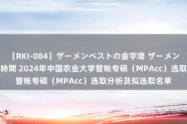【RKI-084】ザーメンベストの金字塔 ザーメン大好き2000発 24時間 2024年中国农业大学管帐专硕（MPAcc）选取分析及拟选取名单