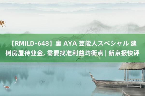【RMILD-648】裏 AYA 芸能人スペシャル 建树房屋待业金， 需要找准利益均衡点 | 新京报快评