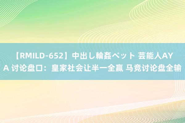 【RMILD-652】中出し輪姦ペット 芸能人AYA 讨论盘口:皇家社会让半一全赢 马竞讨论盘全输