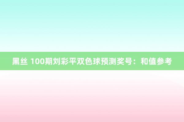 黑丝 100期刘彩平双色球预测奖号：和值参考