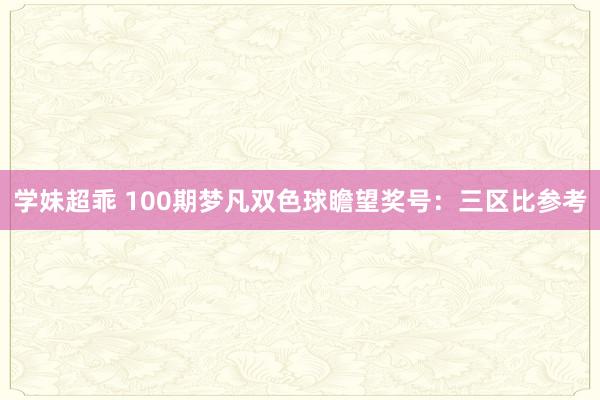 学妹超乖 100期梦凡双色球瞻望奖号：三区比参考