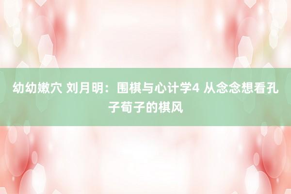 幼幼嫩穴 刘月明：围棋与心计学4 从念念想看孔子荀子的棋风