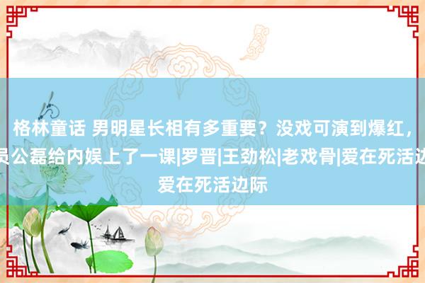 格林童话 男明星长相有多重要？没戏可演到爆红，演员公磊给内娱上了一课|罗晋|王劲松|老戏骨|爱在死活边际