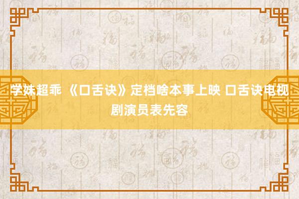 学妹超乖 《口舌诀》定档啥本事上映 口舌诀电视剧演员表先容