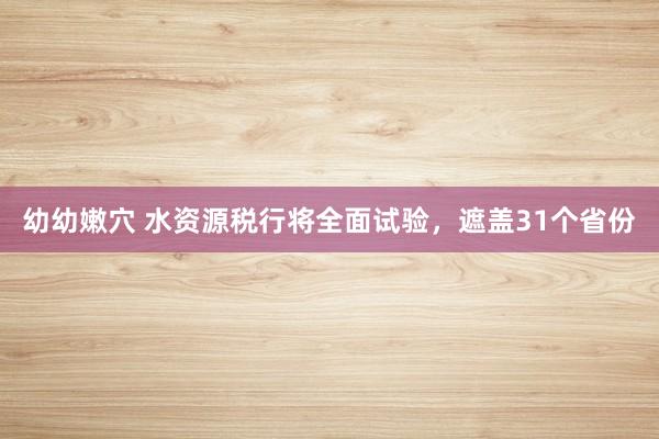 幼幼嫩穴 水资源税行将全面试验，遮盖31个省份