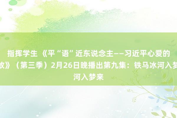 指挥学生 《平“语”近东说念主——习近平心爱的典故》(第三季)2月26日晚播出第九集:铁马冰河入梦来