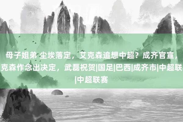 母子姐弟 尘埃落定，艾克森追想中超？成齐官宣，艾克森作念出决定，武磊祝贺|国足|巴西|成齐市|中超联赛