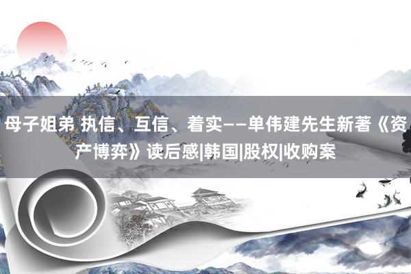 母子姐弟 执信、互信、着实——单伟建先生新著《资产博弈》读后感|韩国|股权|收购案