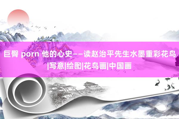 巨臀 porn 他的心史——读赵治平先生水墨重彩花鸟|写意|绘图|花鸟画|中国画