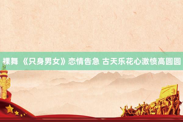 裸舞 《只身男女》恋情告急 古天乐花心激愤高圆圆