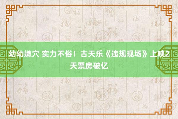 幼幼嫩穴 实力不俗！古天乐《违规现场》上映2天票房破亿