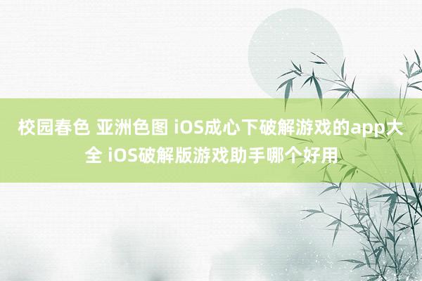 校园春色 亚洲色图 iOS成心下破解游戏的app大全 iOS破解版游戏助手哪个好用