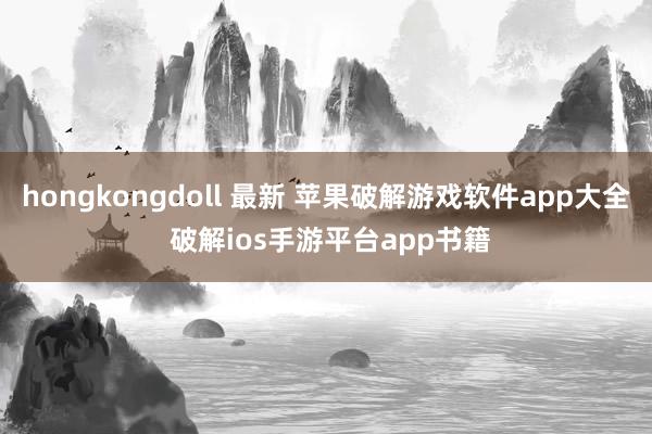 hongkongdoll 最新 苹果破解游戏软件app大全 破解ios手游平台app书籍