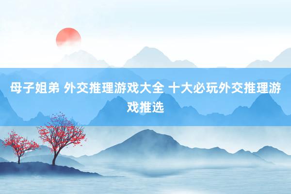 母子姐弟 外交推理游戏大全 十大必玩外交推理游戏推选
