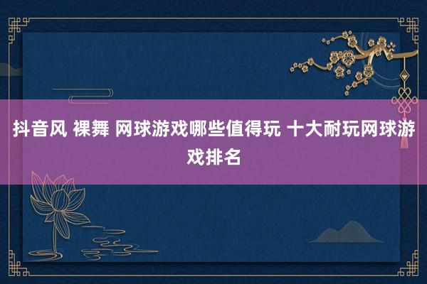抖音风 裸舞 网球游戏哪些值得玩 十大耐玩网球游戏排名