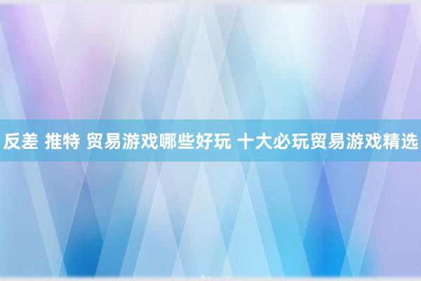 反差 推特 贸易游戏哪些好玩 十大必玩贸易游戏精选
