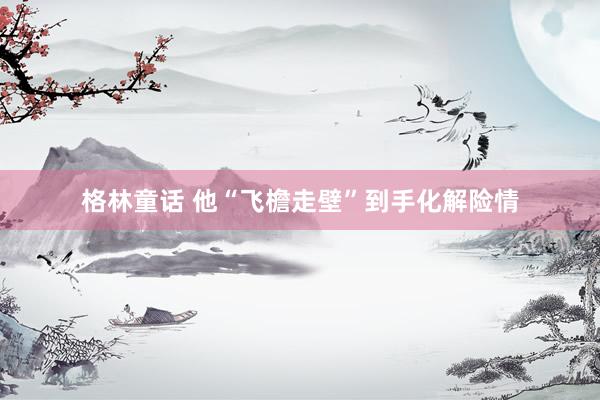 格林童话 他“飞檐走壁”到手化解险情
