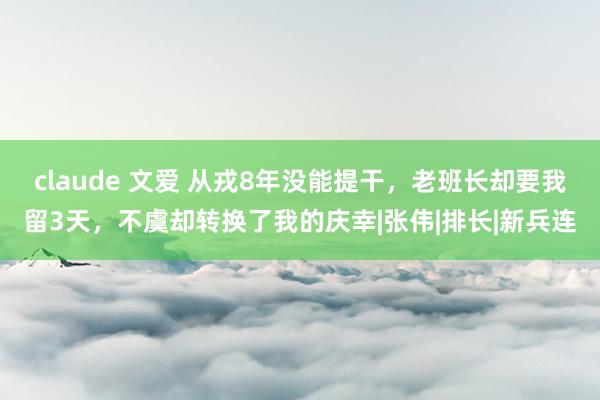 claude 文爱 从戎8年没能提干，老班长却要我留3天，不虞却转换了我的庆幸|张伟|排长|新兵连