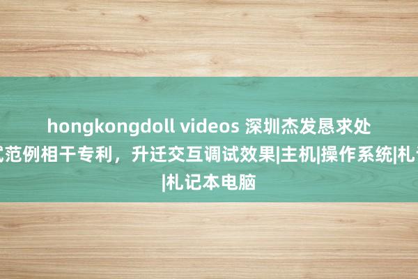 hongkongdoll videos 深圳杰发恳求处置器调试范例相干专利，升迁交互调试效果|主机|操作系统|札记本电脑