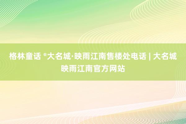 格林童话 ®大名城·映雨江南售楼处电话 | 大名城映雨江南官方网站