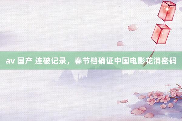 av 国产 连破记录，春节档确证中国电影花消密码