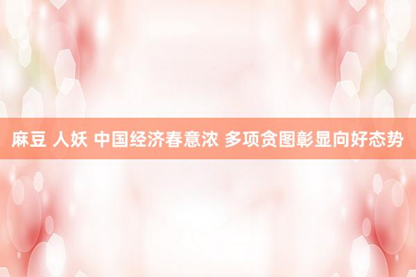 麻豆 人妖 中国经济春意浓 多项贪图彰显向好态势