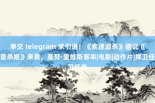 拳交 telegram 求引进！《疾速追杀》据说《芭蕾杀姬》来袭，基努·里维斯客串|电影|动作片|捍卫任务