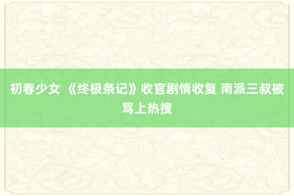 初春少女 《终极条记》收官剧情收复 南派三叔被骂上热搜