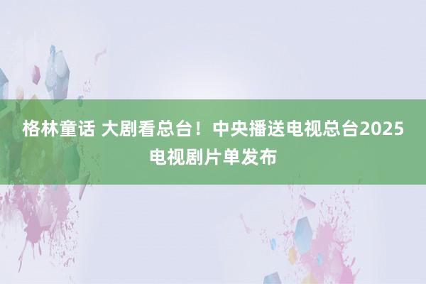 格林童话 大剧看总台！中央播送电视总台2025电视剧片单发布