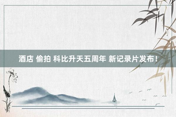 酒店 偷拍 科比升天五周年 新记录片发布！