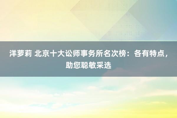 洋萝莉 北京十大讼师事务所名次榜：各有特点，助您聪敏采选