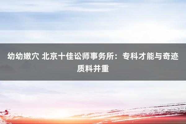 幼幼嫩穴 北京十佳讼师事务所：专科才能与奇迹质料并重