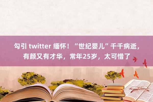 勾引 twitter 缅怀！“世纪婴儿”千千病逝，有颜又有才华，常年25岁，太可惜了