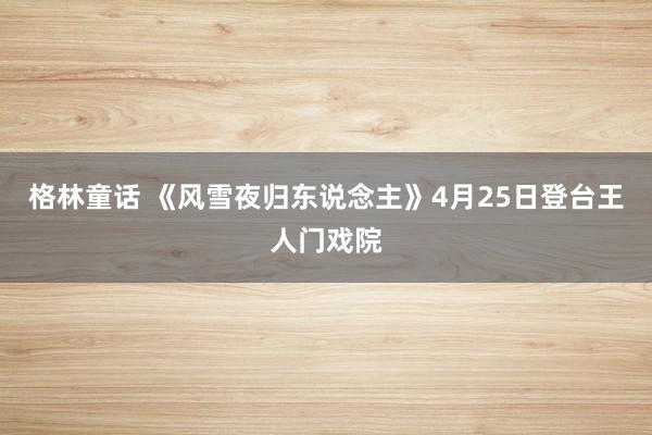 格林童话 《风雪夜归东说念主》4月25日登台王人门戏院