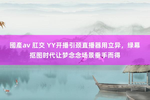 國產av 肛交 YY开播引颈直播器用立异，绿幕抠图时代让梦念念场景垂手而得