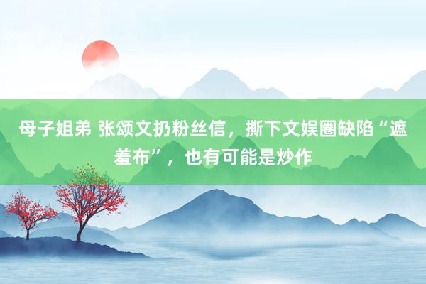 母子姐弟 张颂文扔粉丝信，撕下文娱圈缺陷“遮羞布”，也有可能是炒作