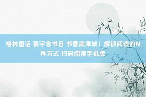 格林童话 寰宇念书日 书香满津城！解锁阅读的N种方式 扫码阅读手机版