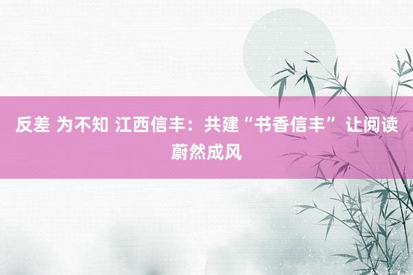 反差 为不知 江西信丰：共建“书香信丰” 让阅读蔚然成风