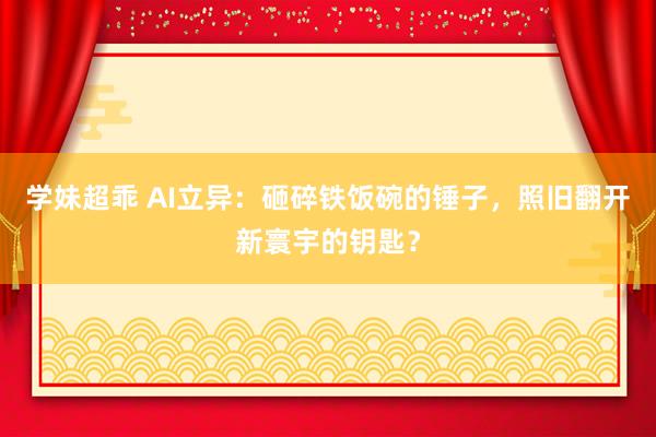 学妹超乖 AI立异：砸碎铁饭碗的锤子，照旧翻开新寰宇的钥匙？
