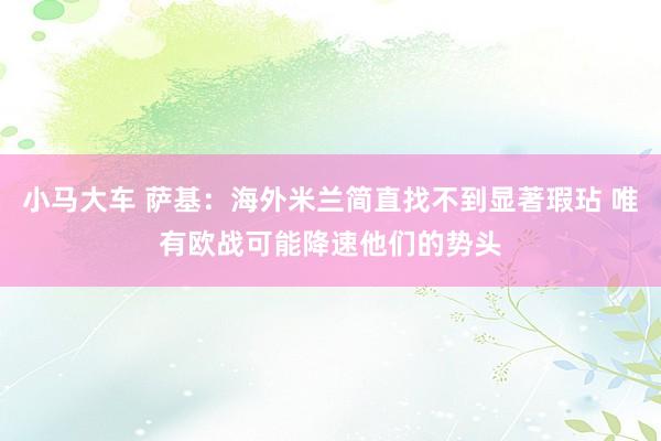小马大车 萨基：海外米兰简直找不到显著瑕玷 唯有欧战可能降速他们的势头